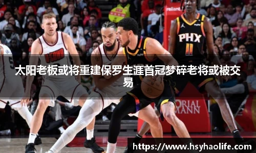 太阳老板或将重建保罗生涯首冠梦碎老将或被交易